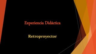 Experiencia Didáctica
Retroproyector
 