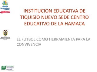 INSTITUCION EDUCATIVA DE
 TIQUISIO NUEVO SEDE CENTRO
   EDUCATIVO DE LA HAMACA

EL FUTBOL COMO HERRAMIENTA PARA LA
CONVIVENCIA
 