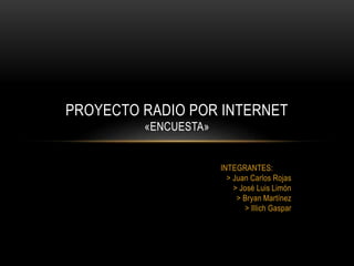 INTEGRANTES:
> Juan Carlos Rojas
> José Luis Limón
> Bryan Martínez
> Illich Gaspar
PROYECTO RADIO POR INTERNET
«ENCUESTA»
 