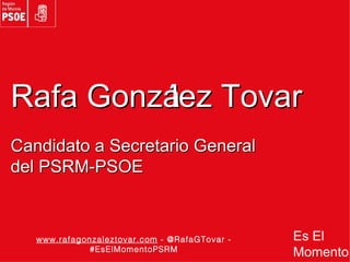 Rafa Gonzá Tovar
         lez
Candidato a Secretario General
del PSRM-PSOE



   www.rafagonzaleztovar.com - @RafaGTovar -   Es El
              #EsElMomentoPSRM
                                               Momento
 