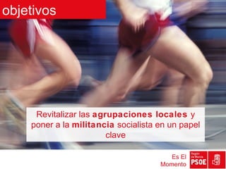 objetivos




     Revitalizar las agrupaciones locales y
    poner a la militancia socialista en un papel
                        clave

                                        Es El
                                     Momento
 