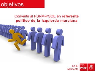 objetivos
     Convertir al PSRM-PSOE en referente
      político de la izquierda murciana




                                    Es El
                                 Momento
 