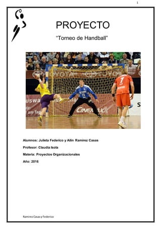1
RamirezCasasy Federico
PROYECTO
“Torneo de Handball”
Alumnos: Julieta Federico y Ailin Ramírez Casas
Profesor: Claudia Isola
Materia: Proyectos Organizacionales
Año: 2016
 