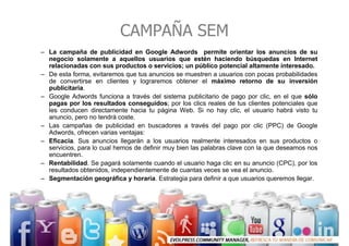 CAMPAÑA SEM
– La campaña de publicidad en Google Adwords permite orientar los anuncios de su
  negocio solamente a aquello...