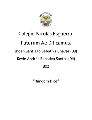 Colegio Nicolás Esguerra.
   Futurum Ae Dificamus.
Jhoan Santiago Babativa Chávez (03)
 Kevin Andrés Babativa Santos (04)
               802


          “Random Dice”
 