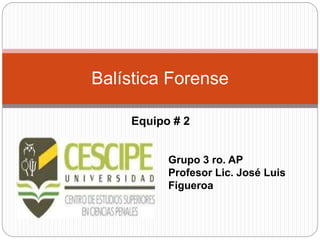 Equipo # 2
Balística Forense
Grupo 3 ro. AP
Profesor Lic. José Luis
Figueroa
 