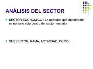 ANÁLISIS DEL SECTOR
 SECTOR ECONÓMICO : La actividad que desempeña
 mi negocio esta dentro del sector terciario.




 SUBSECTOR, RAMA, ACTIVIDAD, COMO …
 