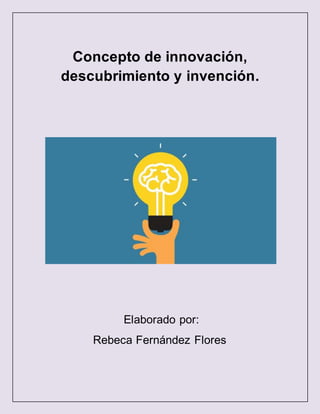 Concepto de innovación,
descubrimiento y invención.
Elaborado por:
Rebeca Fernández Flores
 