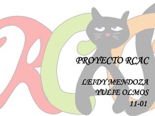 PROYECTO RCAC
LEIDY MENDOZA
YULIE OLMOS
11-01
 