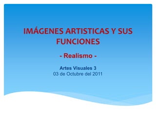 IMÁGENES ARTISTICAS Y SUS
FUNCIONES
- Realismo -
Artes Visuales 3
03 de Octubre del 2011
 