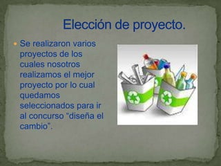  Se realizaron varios
 proyectos de los
 cuales nosotros
 realizamos el mejor
 proyecto por lo cual
 quedamos
 seleccionados para ir
 al concurso “diseña el
 cambio”.
 