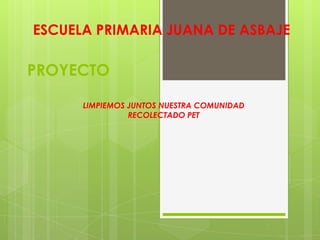 PROYECTO
LIMPIEMOS JUNTOS NUESTRA COMUNIDAD
RECOLECTADO PET
ESCUELA PRIMARIA JUANA DE ASBAJE
 