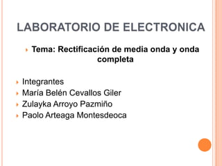    Tema: Rectificación de media onda y onda
                        completa

   Integrantes
   María Belén Cevallos Giler
   Zulayka Arroyo Pazmiño
   Paolo Arteaga Montesdeoca
 