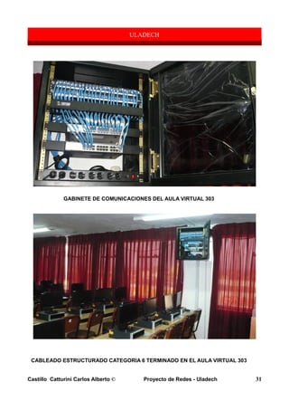 GABINETE DE COMUNICACIONES DEL AULA VIRTUAL 303
CABLEADO ESTRUCTURADO CATEGORIA 6 TERMINADO EN EL AULA VIRTUAL 303
Castillo Catturini Carlos Alberto © Proyecto de Redes - Uladech 31
 
