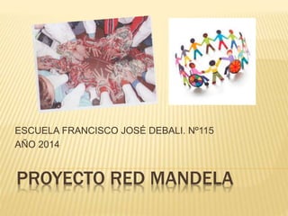 ESCUELA FRANCISCO JOSÉ DEBALI. Nº115 
AÑO 2014 
PROYECTO RED MANDELA 
 