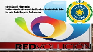 Carlos Daniel Páez Cuellar
Institución educativa municipal San Juan Bautista De La Salle
Servicio Social Proyecto Redvolucion
 