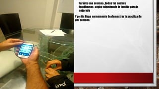 Durante una semana , todas las noches
llamábamos , algún miembro de la familia para ir
mejorado
Y por fin llego en momento de demostrar la practica de
una semana
 