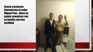 Gracia a proyecto
Redvolucion el señor
Miguel Paez , ahora se
puede comunicar con
su familia con mas
facilidad
 