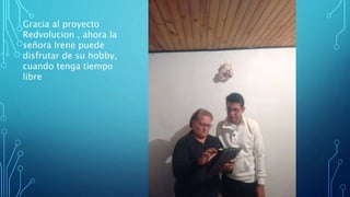 Gracia al proyecto
Redvolucion , ahora la
señora Irene puede
disfrutar de su hobby,
cuando tenga tiempo
libre
 