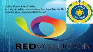 Carlos Daniel Páez Cuellar
Institución educativa municipal San Juan Bautista De La Salle
Servicio Social Proyecto Redvolucion
 