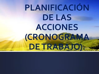 PLANIFICACIÓN
DE LAS
ACCIONES
(CRONOGRAMA
DETRABAJO).
 