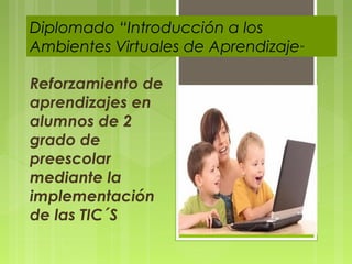 Reforzamiento de
aprendizajes en
alumnos de 2
grado de
preescolar
mediante la
implementación
de las TIC´S
Diplomado “Introducción a los
Ambientes Virtuales de Aprendizaje”
 