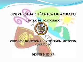 UNIVERSIDAD TÉCNICA DE AMBATO
         CENTRO DE POST GRADO




CURSO DE DOCENCIA UNIVERSITARIA MENCIÓN
              CURRÍCULO


            DENNIS MEDINA
 