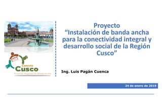 Proyecto
“Instalación de banda ancha
para la conectividad integral y
desarrollo social de la Región
Cusco”
Ing. Luis Pagán Cuenca
24 de enero de 2019
 