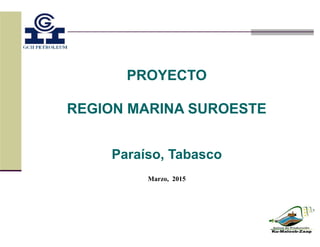 PROYECTO
REGION MARINA SUROESTE
Paraíso, Tabasco
Marzo, 2015
 