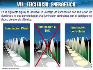 VII. EFICIENCIA  ENERGÉTICA. En la siguiente figura se observa un ejemplo de iluminación con reducción de alumbrado, lo que permite lograr una iluminación controlada, con el consiguiente ahorro de energía eléctrica. Departamento de Normas y Estudios 