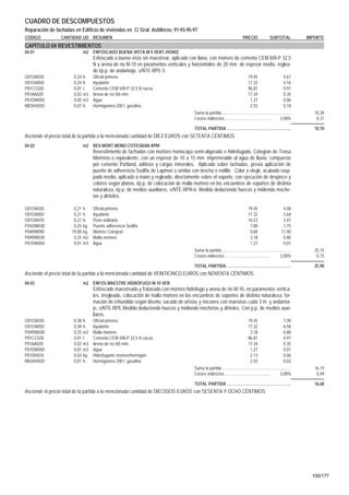 CUADRO DE DESCOMPUESTOS
Reparación de fachadas en Edificio de viviendas en C/ Gral. Astilleros, 91-93-95-97
CÓDIGO           CANTIDAD UD RESUMEN                                                                                         PRECIO                SUBTOTAL            IMPORTE
CAPÍTULO 04 REVESTIMIENTOS
04.01                         m2 ENFOSCADO BUENA VISTA M-5 VERT./HORIZ.
                                   Enfoscado a buena vista sin maestrear, aplicado con llana, con mortero de cemento CEM II/B-P 32,5
                                   N y arena de río M-10 en paramentos verticales y horizontales de 20 mm. de espesor medio, reglea-
                                   do i/p.p. de andamiaje, s/NTE-RPE-5.
O01OA030               0,24   h.   Oficial primera                                                                               19,45                       4,67
O01OA050               0,24   h.   Ayudante                                                                                      17,32                       4,16
P01CC020               0,01   t.   Cemento CEM II/B-P 32,5 N sacos                                                               96,81                       0,97
P01AA020               0,02   m3   Arena de río 0/6 mm.                                                                          17,34                       0,35
P01DW050               0,05   m3   Agua                                                                                           1,27                       0,06
M03HH020               0,07   h.   Hormigonera 200 l. gasolina                                                                    2,55                       0,18
                                                                                       Suma la partida .............................................................      10,39
                                                                                       Costes indirectos .........................................        3,00%            0,31

                                                                                       TOTAL PARTIDA .........................................................            10,70
Asciende el precio total de la partida a la mencionada cantidad de DIEZ EUROS con SETENTA CÉNTIMOS
04.02                         m2 REV.MORT.MONO.COTEGRAN RPM
                                   Revestimiento de fachadas con mortero monocapa semi-aligerado e hidrofugado, Cotegran de Texsa
                                   Morteros o equivalente, con un espesor de 10 a 15 mm. impermeable al agua de lluvia, compuesto
                                   por cemento Portland, aditivos y cargas minerales. Aplicado sobre fachadas, previa aplicación de
                                   puente de adherencia Sedifix de Lapimor o similar con brocha o rodillo. Color a elegir, acabado rasp-
                                   pado medio, aplicado a mano y regleado, directamente sobre el soporte, con ejecución de despiece y
                                   colores según planos, i/p.p. de colocación de malla mortero en los encuentros de soportes de distinta
                                   naturaleza, i/p.p. de medios auxiliares, s/NTE-RPR-6. Medido deduciendo huecos y midiendo moche-
                                   tas y dinteles.

O01OA030               0,21   h.   Oficial primera                                                                               19,45                       4,08
O01OA050               0,21   h.   Ayudante                                                                                      17,32                       3,64
O01OA070               0,21   h.   Peón ordinario                                                                                16,53                       3,47
P25OW030               0,25   kg   Puente adherencia Sedifix                                                                      7,00                       1,75
P04RM090              19,00   kg   Mortero Cotegran                                                                               0,60                      11,40
P04RW030               0,25   m2   Malla mortero                                                                                  3,18                       0,80
P01DW050               0,01   m3   Agua                                                                                           1,27                       0,01
                                                                                       Suma la partida .............................................................      25,15
                                                                                       Costes indirectos .........................................        3,00%            0,75

                                                                                       TOTAL PARTIDA .........................................................            25,90
Asciende el precio total de la partida a la mencionada cantidad de VEINTICINCO EUROS con NOVENTA CÉNTIMOS
04.03                         m2 ENFOS.MAESTRE.HIDRÓFUGO M-10 VER.
                                   Enfoscado maestreado y fratasado con mortero hidrófugo y arena de río M-10, en paramentos vertica-
                                   les, i/regleado, colocación de malla mortero en los encuentros de soportes de distinta naturaleza, for-
                                   mación de rehundido según diseño, sacado de aristas y rincones con maestras cada 3 m. y andamia-
                                   je, s/NTE-RPE.Medido deduciendo huecos y midiendo mochetas y dinteles. Con p.p. de medios auxi-
                                   liares.
O01OA030               0,38   h.   Oficial primera                                                                               19,45                       7,39
O01OA050               0,38   h.   Ayudante                                                                                      17,32                       6,58
P04RW030               0,25   m2   Malla mortero                                                                                  3,18                       0,80
P01CC020               0,01   t.   Cemento CEM II/B-P 32,5 N sacos                                                               96,81                       0,97
P01AA020               0,02   m3   Arena de río 0/6 mm.                                                                          17,34                       0,35
P01DW050               0,01   m3   Agua                                                                                           1,27                       0,01
P01DH010               0,03   kg   Hidrofugante mortero/hormigón                                                                  2,13                       0,06
M03HH020               0,01   h.   Hormigonera 200 l. gasolina                                                                    2,55                       0,03
                                                                                       Suma la partida .............................................................      16,19
                                                                                       Costes indirectos .........................................        3,00%            0,49

                                                                                       TOTAL PARTIDA .........................................................            16,68
Asciende el precio total de la partida a la mencionada cantidad de DIECISEIS EUROS con SESENTA Y OCHO CÉNTIMOS




                                                                                                                                                                         100/177
 