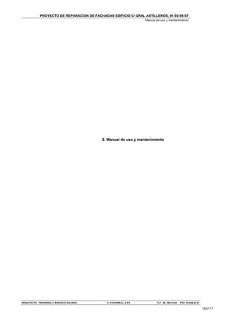 PROYECTO DE REPARACION DE FACHADAS EDIFICIO C/ GRAL ASTILLEROS, 91-93-95-97
                                                                   Manual de uso y mantenimiento




                                           8. Manual de uso y mantenimiento




ARQUITECTO: FERNANDO J. BARCELÓ GALINDO      C/ O´DONNELL, 5 2ºC          TLF.: 95. 269.04.56   FAX: 95.268.50.37

                                                                                                                    163/177
 