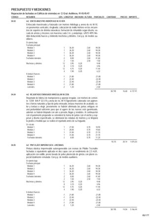PRESUPUESTO Y MEDICIONES
Reparación de fachadas en Edificio de viviendas en C/ Gral. Astilleros, 91-93-95-97
CÓDIGO         RESUMEN                              UDS LONGITUD ANCHURA ALTURA              PARCIALES   CANTIDAD    PRECIO IMPORTE
04.03          m2 ENFOS.MAESTRE.HIDRÓFUGO M-10 VER.
               Enfoscado maestreado y fratasado con mortero hidrófugo y arena de río M-10,
               en paramentos verticales, i/regleado, colocación de malla mortero en los encuen-
               tros de soportes de distinta naturaleza, formación de rehundido según diseño, sa-
               cado de aristas y rincones con maestras cada 3 m. y andamiaje, s/NTE-RPE.Me-
               dido deduciendo huecos y midiendo mochetas y dinteles. Con p.p. de medios au-
               xiliares.
               En planta baja
               Fachada principal
                Modulo 1                                  1     36,30                2,60      94,38
                Modulo 2                                  1     36,30                2,60      94,38
                Modulo 3                                  1     36,30                2,60      94,38
                Modulo 4                                  1     36,30                2,60      94,38
               Fachadas laterales                         2      8,00                2,60      41,60
                                                          2      1,50                2,50       7,50
               Mochetas y dinteles                       12      3,95      0,20                 9,48
                                                          8      3,10      0,20                 4,96
                                                         12      4,75      0,20                11,40
                                                          4      7,90      0,20                 6,32
               A deducir huecos
                Modulo 1                                 -1     21,80                          -21,80
                Modulo 2                                 -1     22,40                          -22,40
                Modulo 3                                 -1     22,40                          -22,40
                Modulo 4                                 -1     21,80                          -21,80
                Laterales                                -2      1,20                           -2,40
                                                                                                            367,98    16,68   6.137,91
04.04          m2 REJUNTADO ENRASADO IRREGULAR M.CEM.
               Rejuntado de fábrica de mampostería y aparejo irregular, con mortero de cemen-
               to CEM II/A-P 32,5 R y arena de río, M-15 ligeramente coloreado con pigmen-
               tos o tierras naturales y tipo de junta enrasado, incluso muestras de acabado, co-
               lor y textura a elegir, previamente se habrán eliminado las juntas antiguas en
               una profundidad suficiente para que el agarre de las nuevas esté garantizado,
               además se habrán limpiado con aire a presión, llagas y tendeles. A continuación
               con el paramento preparado se extenderá la trama de juntas con el ancho y esp-
               pesor y diseño especificado, se eliminarán las rebabas de mortero y se limpiará
               la piedra a medida que se realiza el rejuntado antes de su fraguado.
               En zócalo
                Módulo 1                                  1     27,00                0,70      18,90
                Módulo 2                                  1     28,00                0,70      19,60
                Módulo 3                                  1     31,00                0,70      21,70
                Módulo 4                                  1     31,00                0,70      21,70
                Fachadas laterales                        2      8,00                0,70      11,20
                                                                                                             93,10    20,14   1.875,03
04.05          m2 PINT.ELÁST.IMPERM.FACH. c/RESINAS
               Pintura elástica impermeable autoregenerable con resinas de Pliolite Tecmalite
               fachadas o equivalente aplicada en dos capas con un rendimiento de 2,5 m2/l.,
               aplicación con rodillo, previo lavado de polvo plastecido de grietas con plaste es-
               pecial totalmente rematada. Con p.p. de medios auxiliares.
               En planta baja
               Fachada principal
                Modulo 1                                  1     36,30                2,60      94,38
                Modulo 2                                  1     36,30                2,60      94,38
                Modulo 3                                  1     36,30                2,60      94,38
                Modulo 4                                  1     36,30                2,60      94,38
               Fachadas laterales                         2      8,00                2,60      41,60
                                                          2      1,50                2,50       7,50
               Mochetas y dinteles                       12      3,95      0,20                 9,48
                                                          8      3,10      0,20                 4,96
                                                         12      4,75      0,20                11,40
                                                          4      7,90      0,20                 6,32
               A deducir huecos
                Modulo 1                                 -1     21,80                          -21,80
                Modulo 2                                 -1     22,40                          -22,40
                Modulo 3                                 -1     22,40                          -22,40
                Modulo 4                                 -1     21,80                          -21,80
                Laterales                                -2      1,20                           -2,40
                                                                                                            367,98    14,04   5.166,44

                                                                                                                                         80/177
 