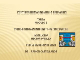 PROYECTO REIMAGINANDO LA EDUCACION
TAREA
MODULO 3
PORQUE UTILIZAN INTERNET LOS PROFESORES
INSTRUCTOR
HECTOR PADILLA
FECHA 25 DE JUNIO 2020
DE : RAMON CASTELLANOS
 