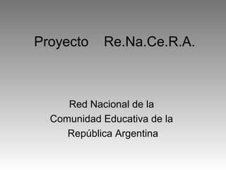 Proyecto Re.Na.Ce.R.A.
Red Nacional de la
Comunidad Educativa de la
República Argentina
 
