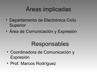 Áreas implicadas
• Departamento de Electrónica Ciclo
Superior
• Área de Comunicación y Expresión

Responsables
• Coordinadora de Comunicación y
Expresión
• Prof. Marcos Rodríguez

 