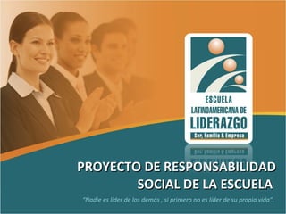 PROYECTO DE RESPONSABILIDAD SOCIAL DE LA ESCUELA  “ Nadie es líder de los demás , si primero no es líder de su propia vida”. 