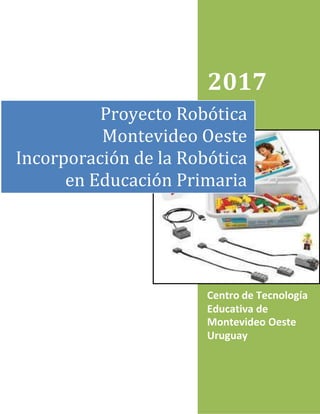 2017
Proyecto Robótica
Montevideo Oeste
Incorporación de la Robótica
en Educación Primaria
Centro de Tecnología
Educativa de
Montevideo Oeste
Uruguay
 