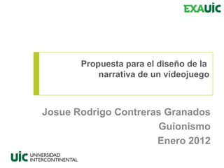 Propuesta para el diseño de la
narrativa de un videojuego

Josue Rodrigo Contreras Granados
Guionismo
Enero 2012

 