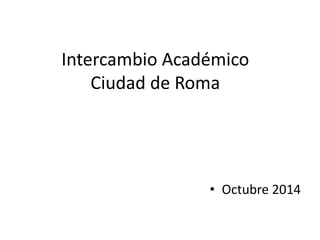 Intercambio Académico 
Ciudad de Roma 
• Octubre 2014 
 