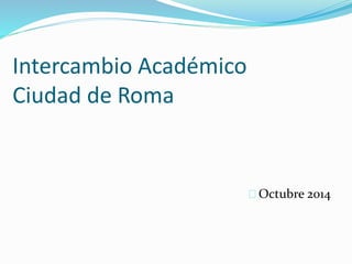 Intercambio Académico 
Ciudad de Roma 
Octubre 2014 
 