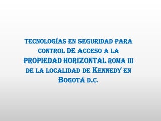 tecnologías en seguridad para control DE acceso a la PROPIEDAD HORIZONTAL roma iii de la localidad de Kennedy en Bogotá d.c. 