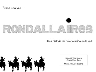 Érase una vez.....




                     Una historia de colaboración en la red




                                    Sebastià Vidal Vicens
                                     Àngels Pons Sans

                                   Mérida Octubre de 2012
 