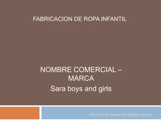 PROYECTO SARA VALBUENA SALAS
FABRICACION DE ROPA INFANTIL
NOMBRE COMERCIAL –
MARCA
Sara boys and girls
 