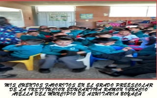MIS CUENTOS FAVORITOS EN EL GRADO PREESCOLAR 
DE LA INSTITUCION EDUCARTIVA RAMON IGNACIO 
MIS CUENTOS FAVORITOS EN EL GRADO PREESCOLAR 
DE LA INSTITUCION EDUCARTIVA RAMON IGNACIO 
AVELLA DEL MUNCIPIO DE AQUITANIA BOYACA 
AVELLA DEL MUNCIPIO DE AQUITANIA BOYACA 
. 
 