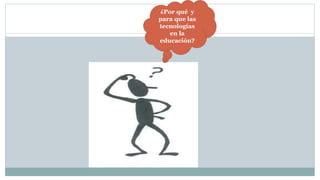 ¿Por qué y
para que las
tecnologías
en la
educación?
 