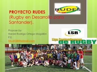 PROYECTO RUDES
(Rugby en Desarrollo para
Santander).
Propose by:
Harold Rodrigo Ortega Mogollón
P.E.
HA.AF28@hotmail.com

 