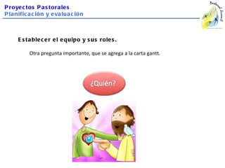 P roye c tos P a s tora le s
P la nific a c ión y e va lua c ión



      E s ta ble c e r e l e quipo y s us role s .

           Otra pregunta importante, que se agrega a la carta gantt.
 