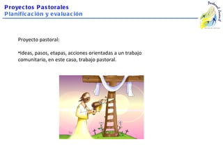 P roye c tos P a s tora le s
P la nific a c ión y e va lua c ión



      Proyecto pastoral:

      •Ideas, pasos, etapas, acciones orientadas a un trabajo
      comunitario, en este caso, trabajo pastoral.
 