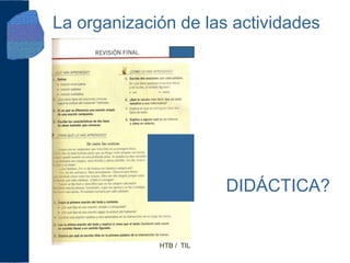 La organización de las actividades




                         DIDÁCTICA?


             HTB / TIL
 